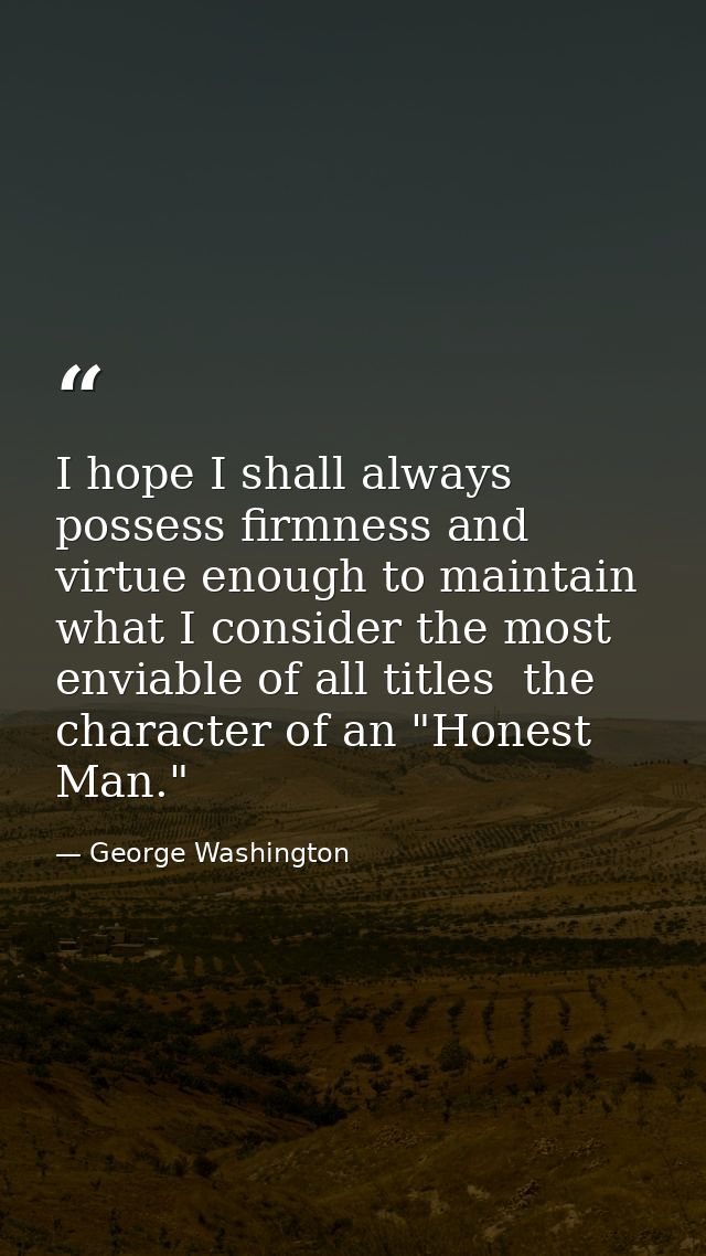 I hope I shall always possess firmness and virtue enough to maintain what I consider the most enviable of all titles  th — George Washington