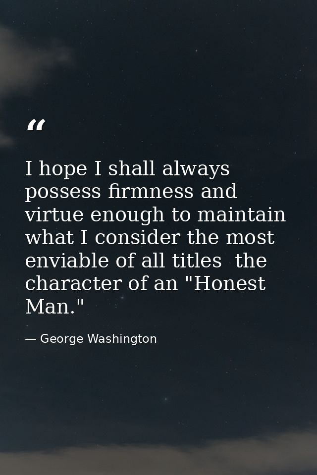 I hope I shall always possess firmness and virtue enough to maintain what I consider the most enviable of all titles  th — George Washington