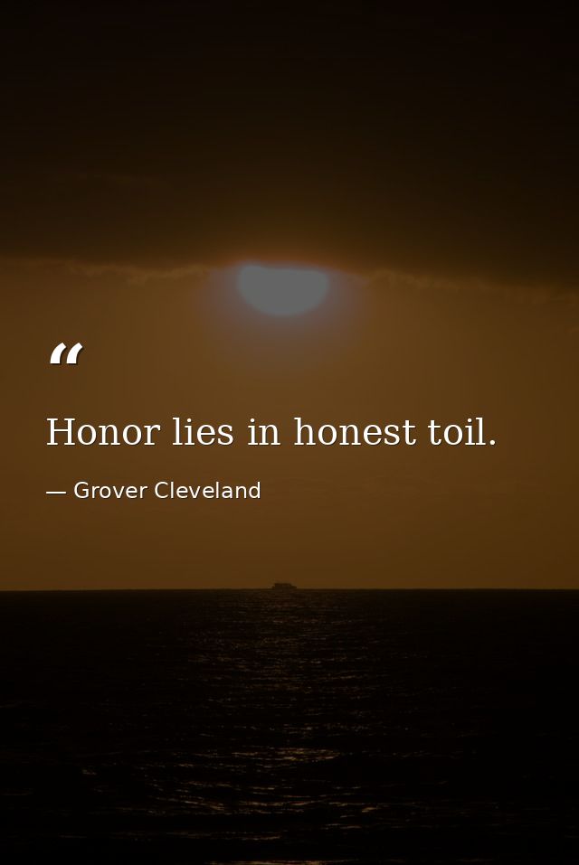 Honor lies in honest toil. — Grover Cleveland