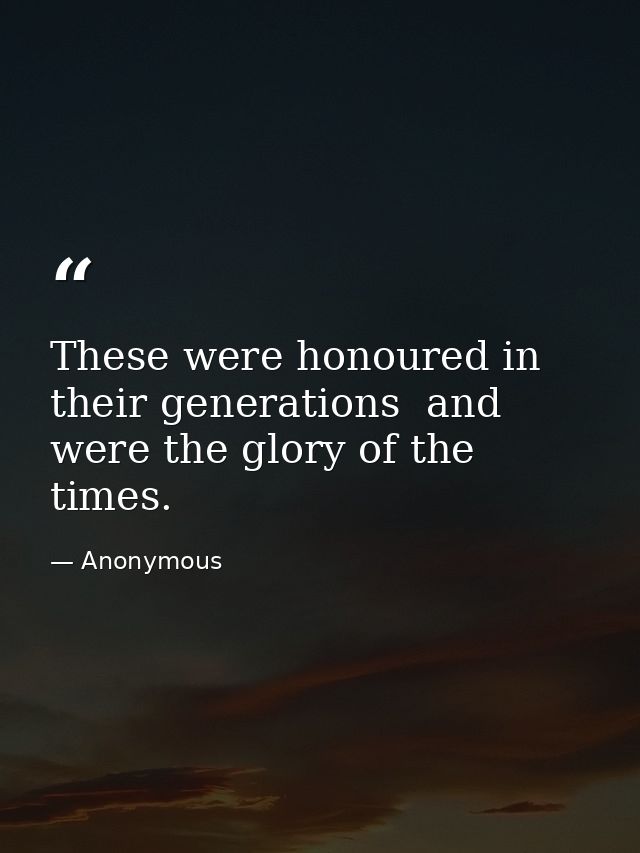 These were honoured in their generations  and were the glory of the times. — Anonymous