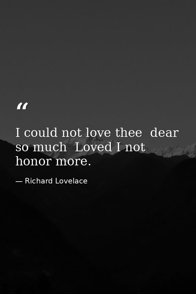 I could not love thee  dear  so much  Loved I not honor more. — Richard Lovelace
