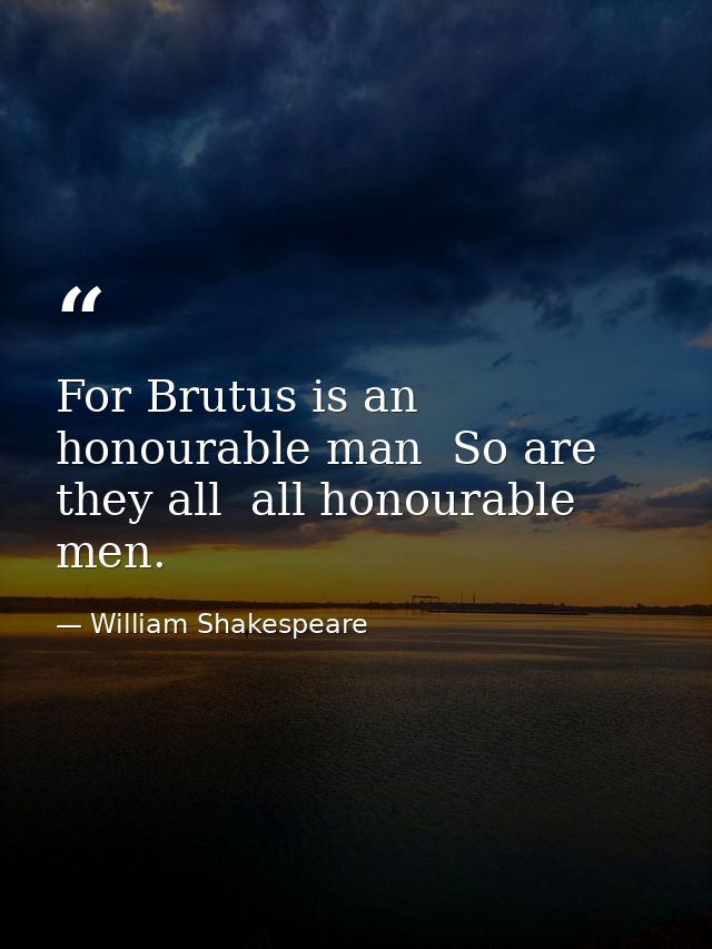 For Brutus is an honourable man  So are they all  all honourable men. — William Shakespeare