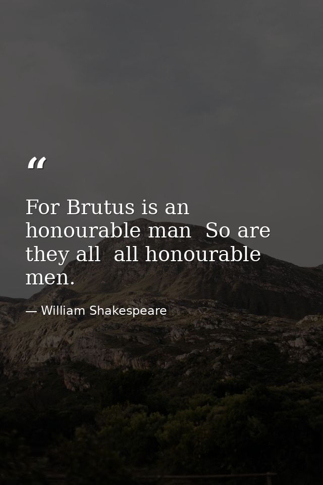 For Brutus is an honourable man  So are they all  all honourable men. — William Shakespeare