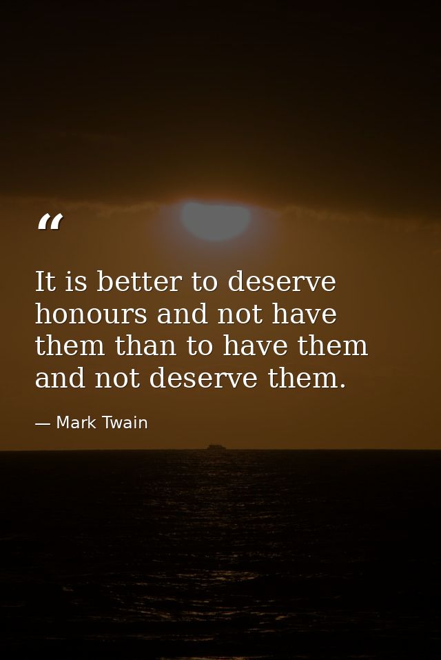 It is better to deserve honours and not have them than to have them and not deserve them. — Mark Twain