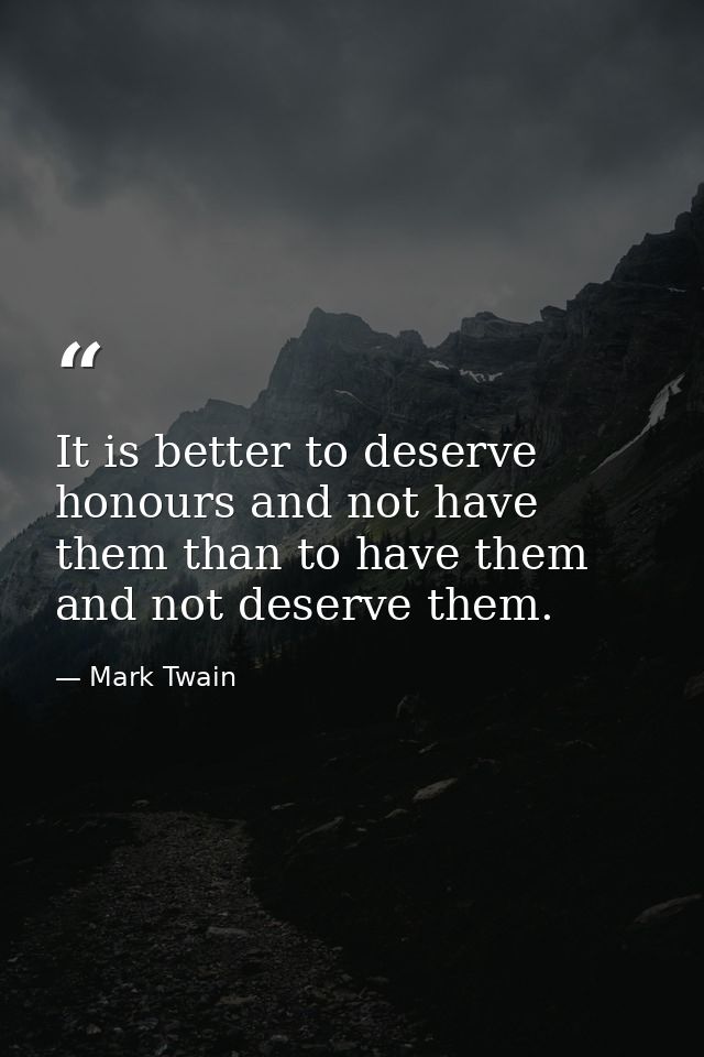 It is better to deserve honours and not have them than to have them and not deserve them. — Mark Twain