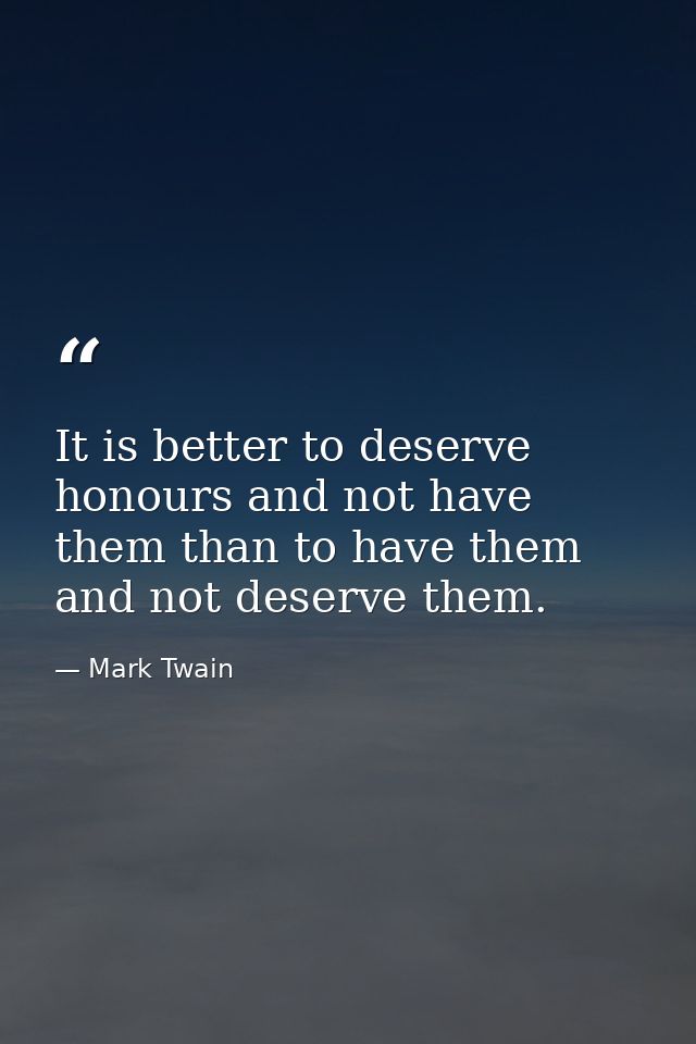 It is better to deserve honours and not have them than to have them and not deserve them. — Mark Twain