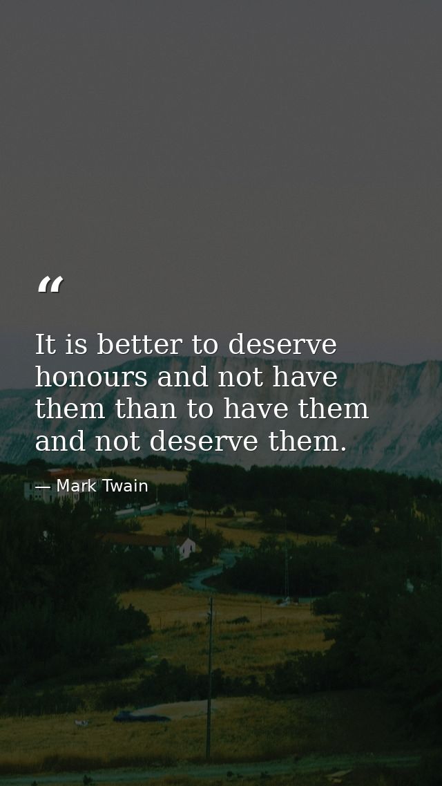 It is better to deserve honours and not have them than to have them and not deserve them. — Mark Twain