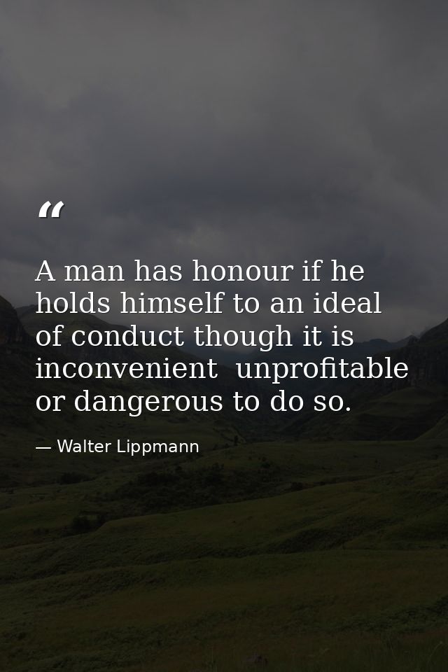 A man has honour if he holds himself to an ideal of conduct though it is inconvenient  unprofitable or dangerous to do s — Walter Lippmann