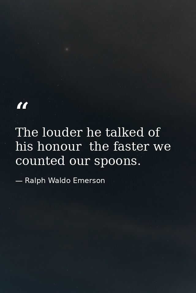 The louder he talked of his honour  the faster we counted our spoons. — Ralph Waldo Emerson