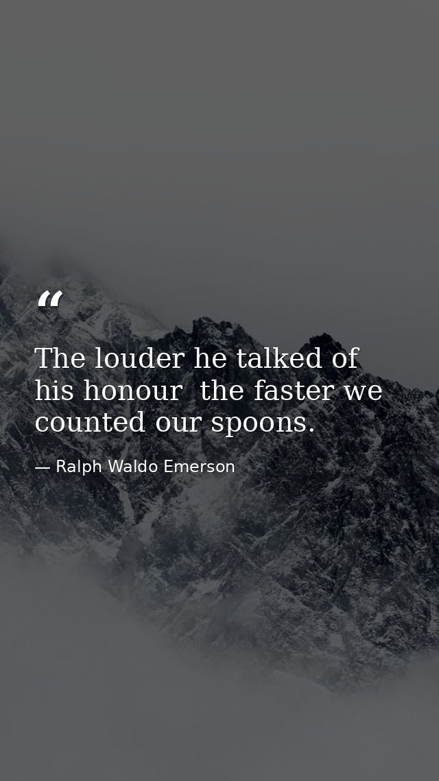 The louder he talked of his honour  the faster we counted our spoons. — Ralph Waldo Emerson