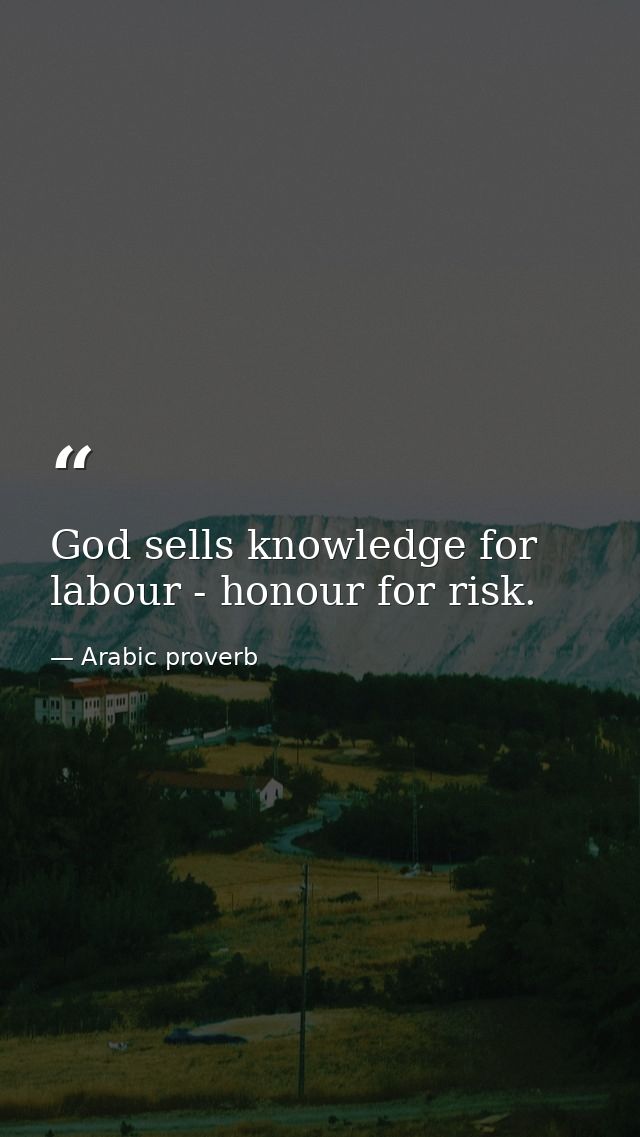 God sells knowledge for labour - honour for risk. — Arabic proverb