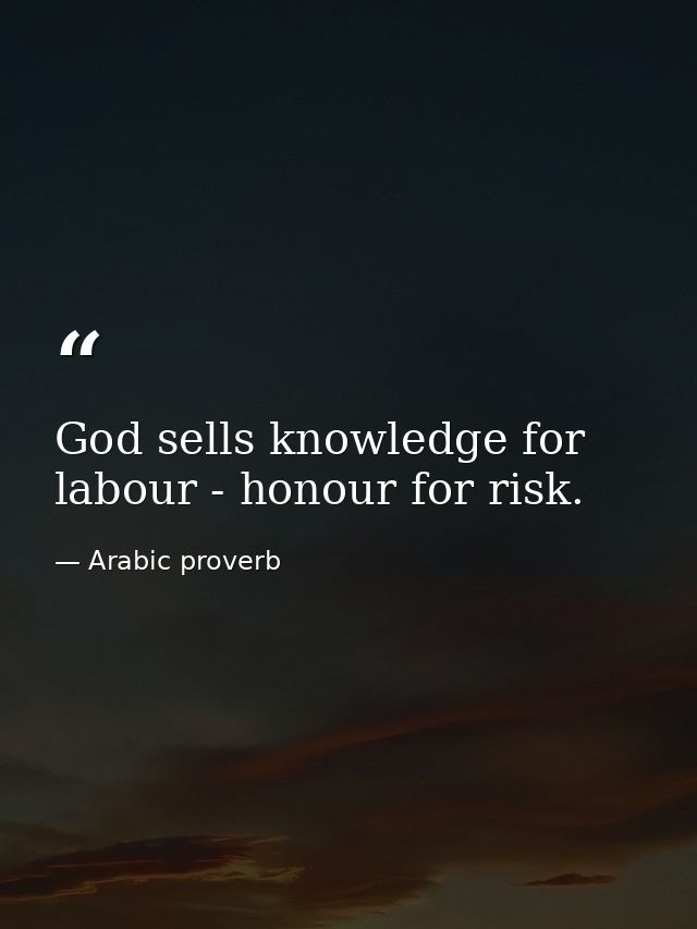 God sells knowledge for labour - honour for risk. — Arabic proverb
