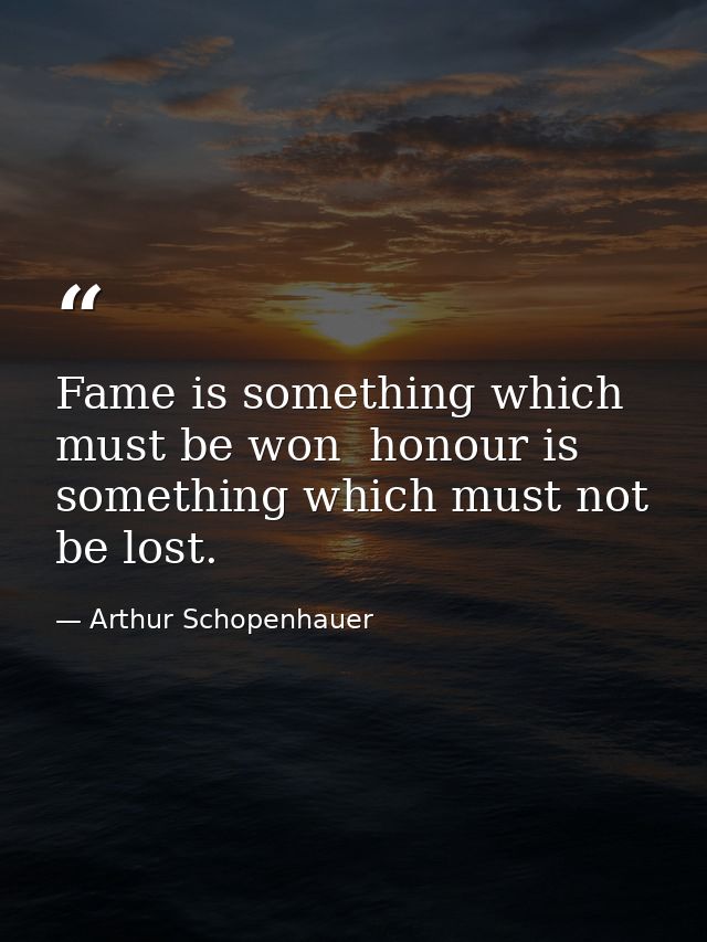 Fame is something which must be won  honour is something which must not be lost. — Arthur Schopenhauer