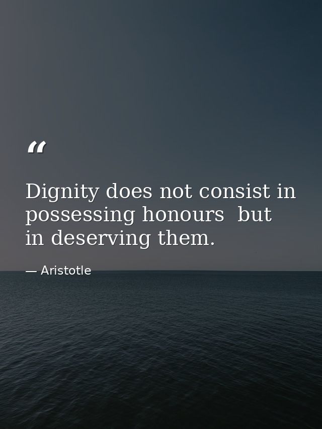 Dignity does not consist in possessing honours  but in deserving them. — Aristotle
