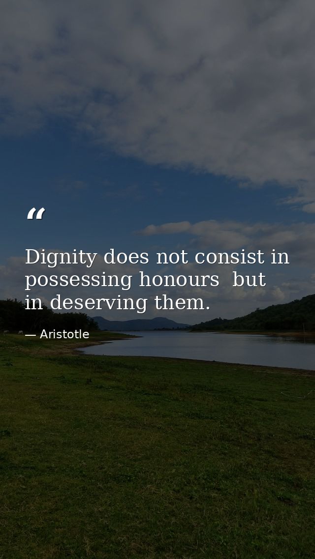 Dignity does not consist in possessing honours  but in deserving them. — Aristotle