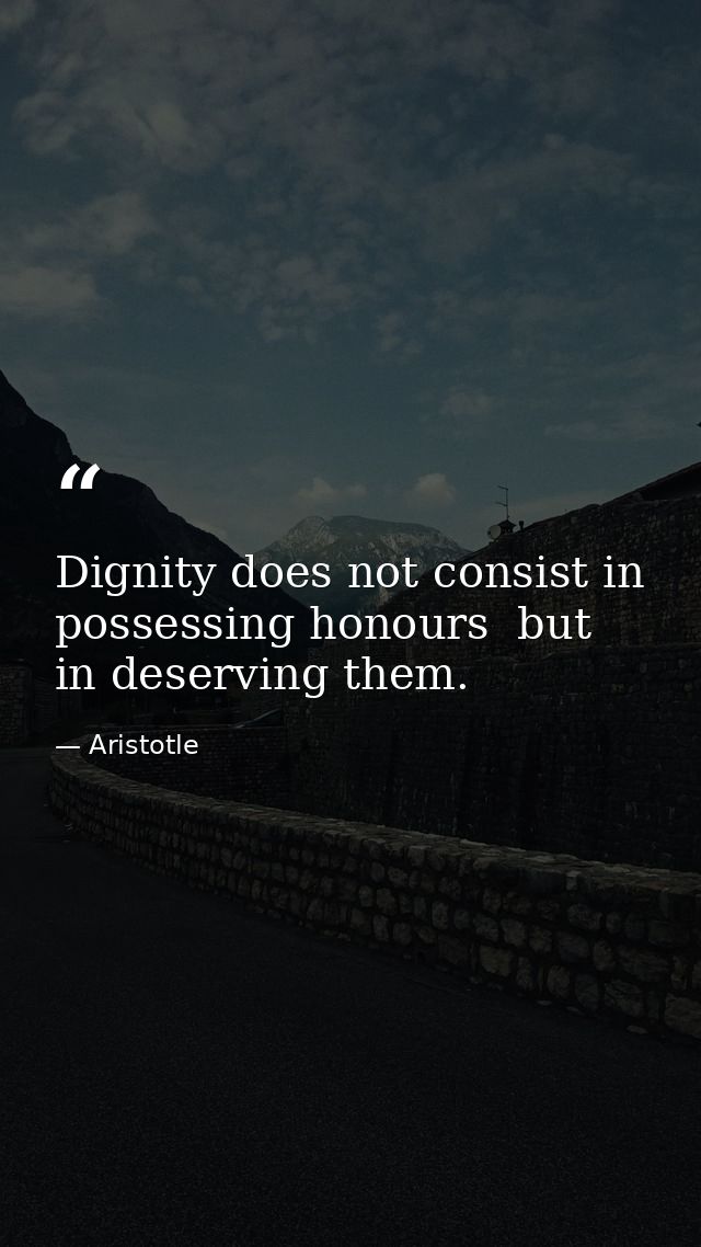 Dignity does not consist in possessing honours  but in deserving them. — Aristotle