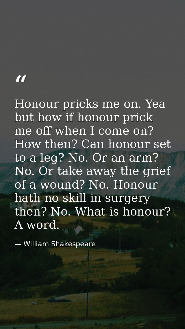 Honour pricks me on. Yea  but how if honour prick me off when I come on? How then? Can honour set to a leg? No. Or an ar — William Shakespeare