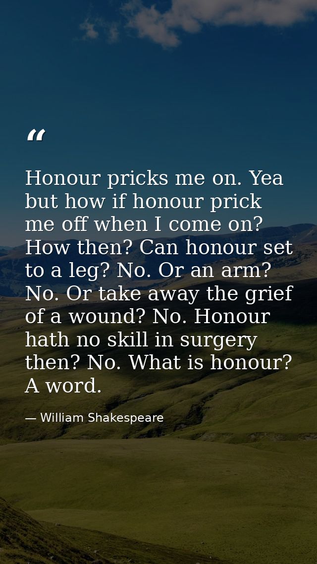 Honour pricks me on. Yea  but how if honour prick me off when I come on? How then? Can honour set to a leg? No. Or an ar — William Shakespeare