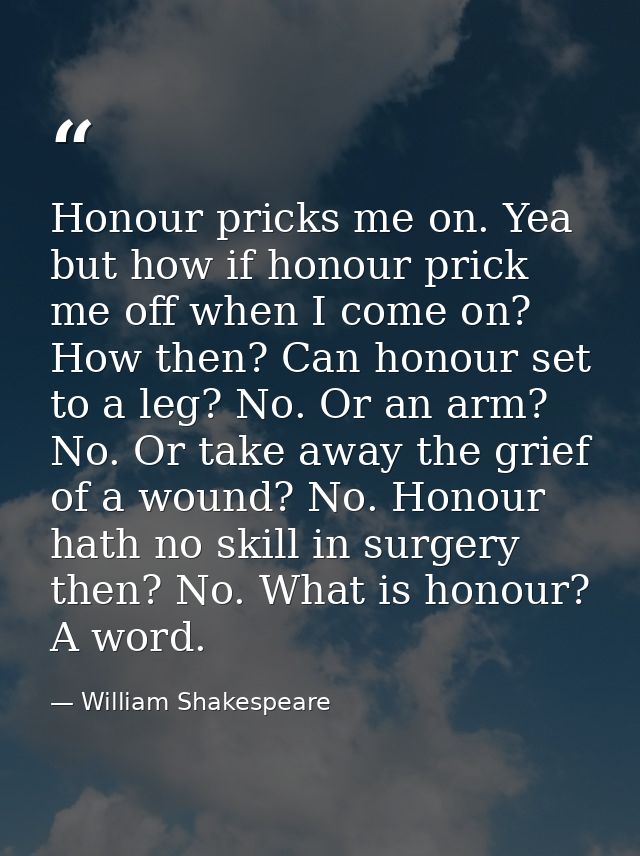 Honour pricks me on. Yea  but how if honour prick me off when I come on? How then? Can honour set to a leg? No. Or an ar — William Shakespeare