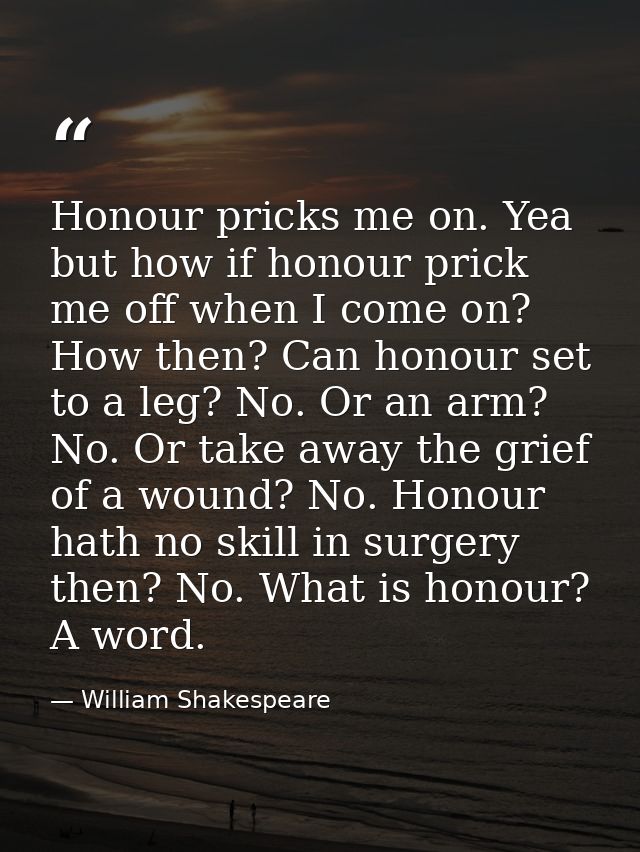 Honour pricks me on. Yea  but how if honour prick me off when I come on? How then? Can honour set to a leg? No. Or an ar — William Shakespeare