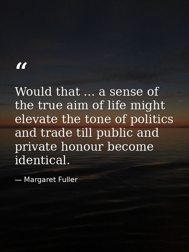 Would that ... a sense of the true aim of life might elevate the tone of politics and trade till public and private hono — Margaret Fuller