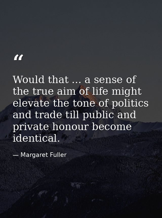 Would that ... a sense of the true aim of life might elevate the tone of politics and trade till public and private hono — Margaret Fuller