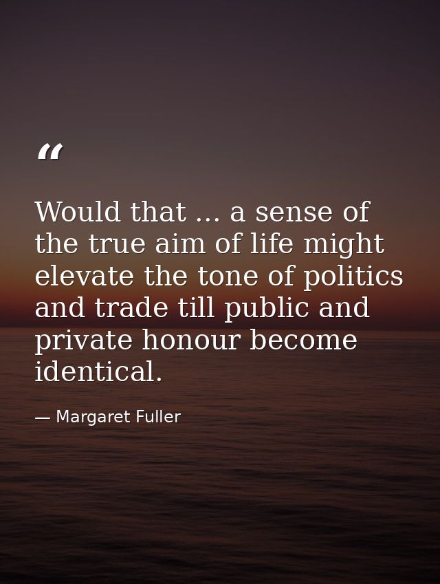 Would that ... a sense of the true aim of life might elevate the tone of politics and trade till public and private hono — Margaret Fuller