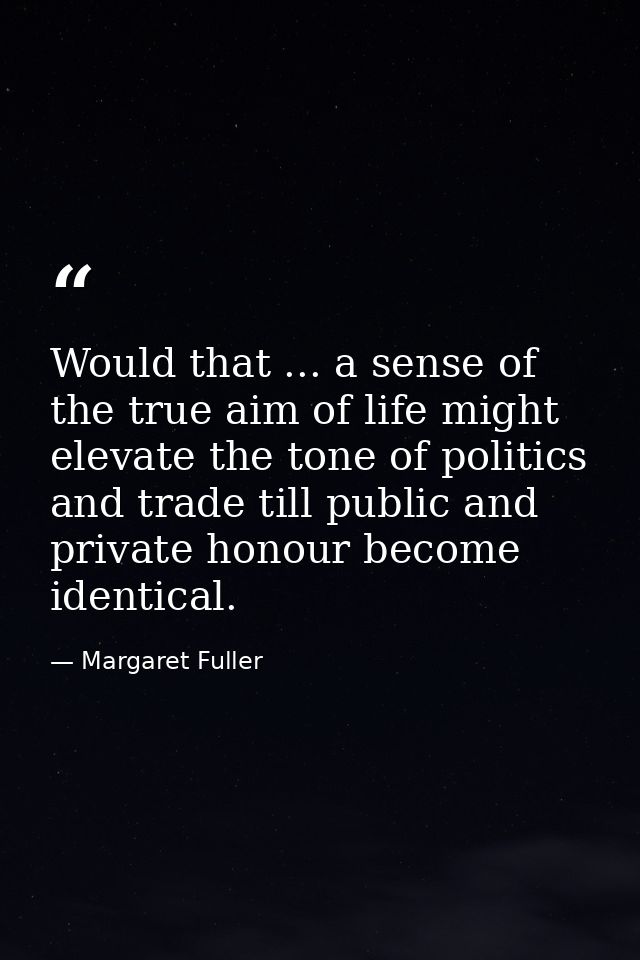 Would that ... a sense of the true aim of life might elevate the tone of politics and trade till public and private hono — Margaret Fuller