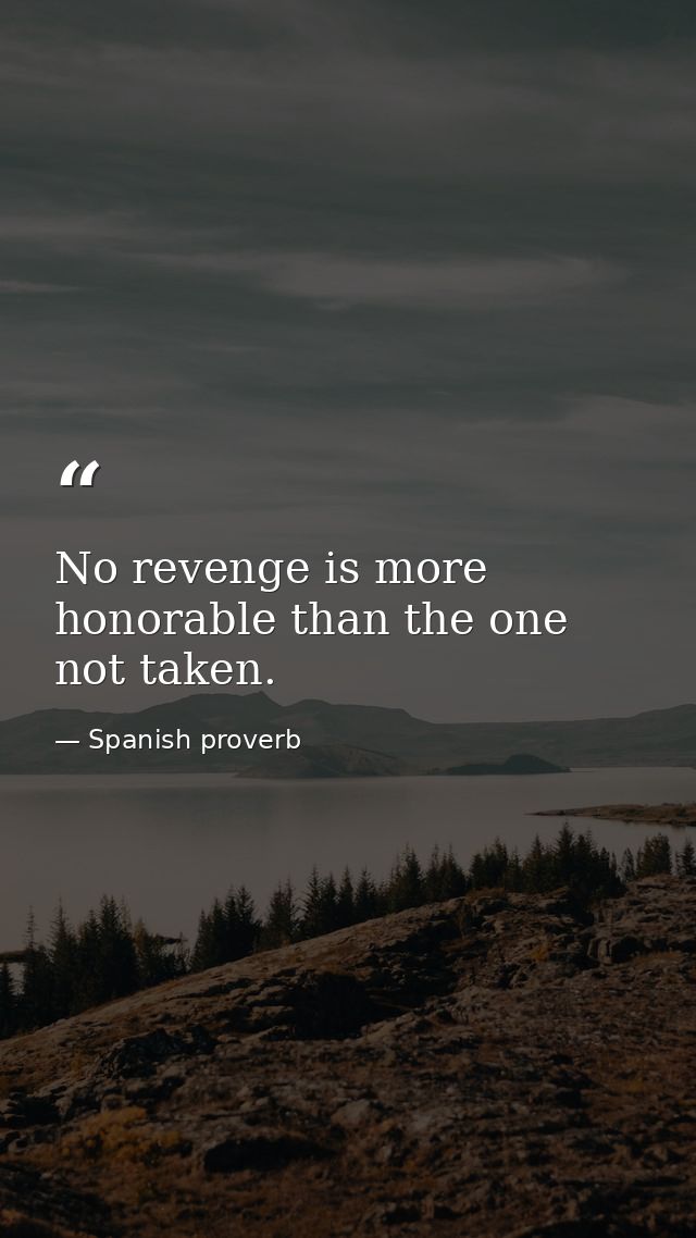 No revenge is more honorable than the one not taken. — Spanish proverb