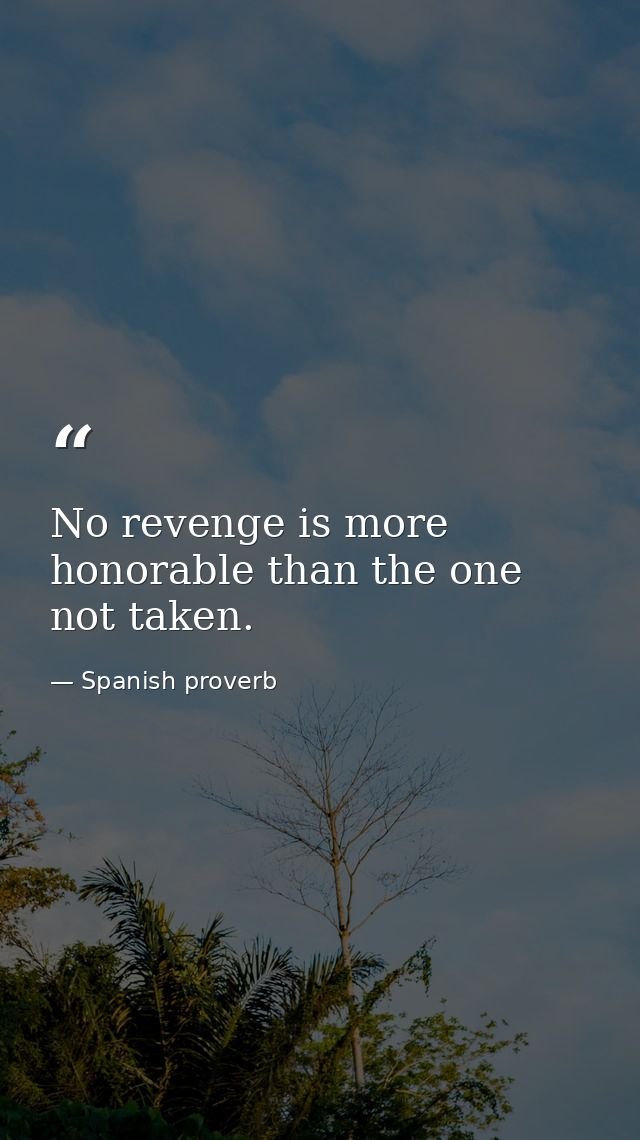 No revenge is more honorable than the one not taken. — Spanish proverb