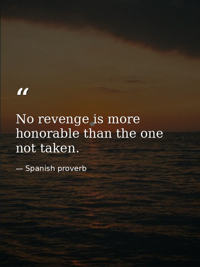 No revenge is more honorable than the one not taken. — Spanish proverb