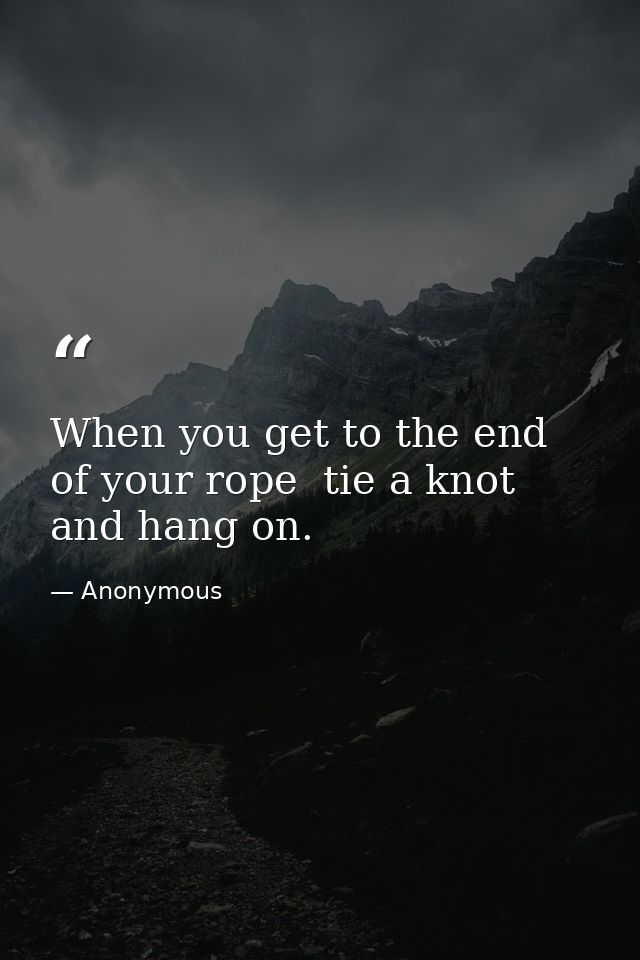 When you get to the end of your rope  tie a knot and hang on. — Anonymous