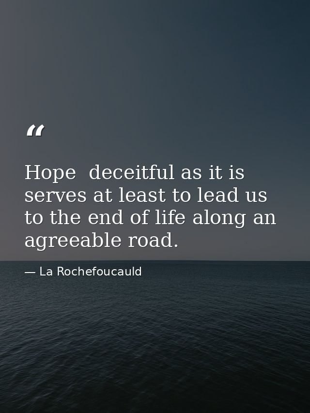 Hope  deceitful as it is  serves at least to lead us to the end of life along an agreeable road. — La Rochefoucauld
