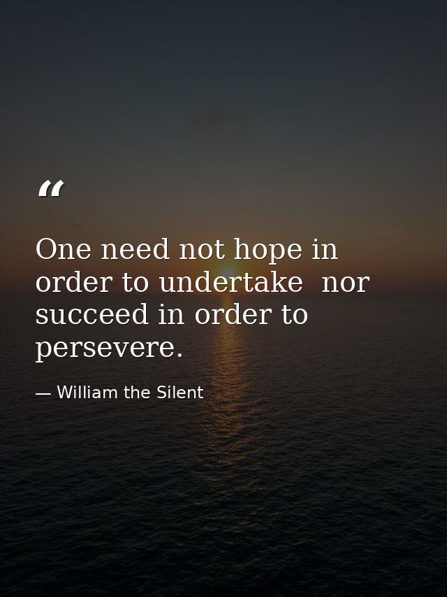 One need not hope in order to undertake  nor succeed in order to persevere. — William the Silent
