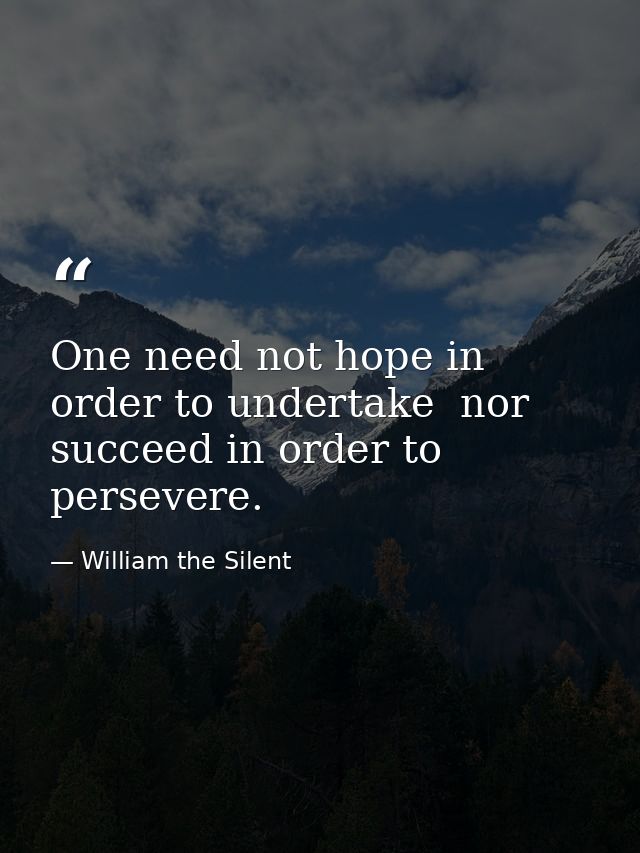 One need not hope in order to undertake  nor succeed in order to persevere. — William the Silent