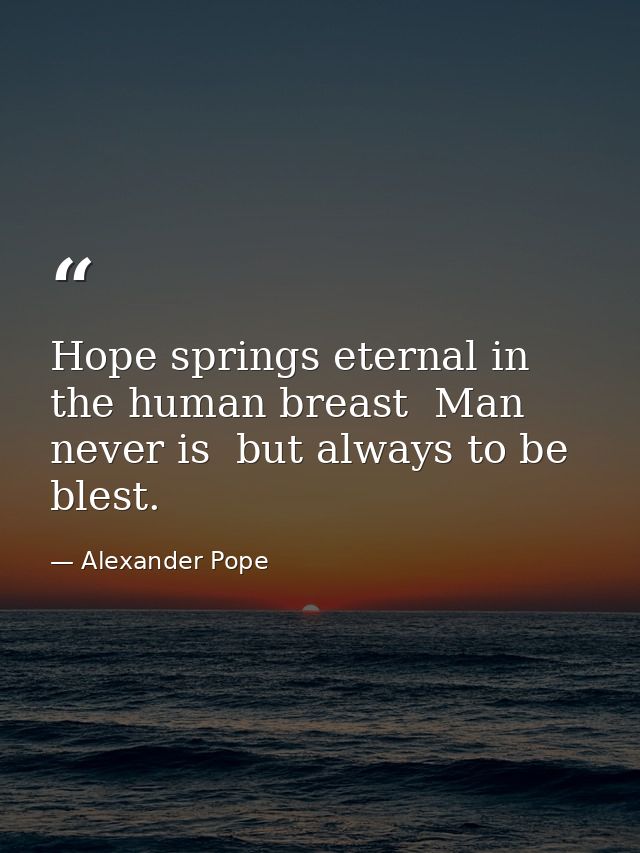 Hope springs eternal in the human breast  Man never is  but always to be blest. — Alexander Pope