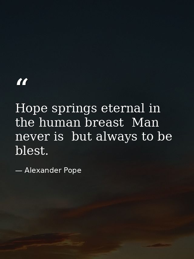 Hope springs eternal in the human breast  Man never is  but always to be blest. — Alexander Pope