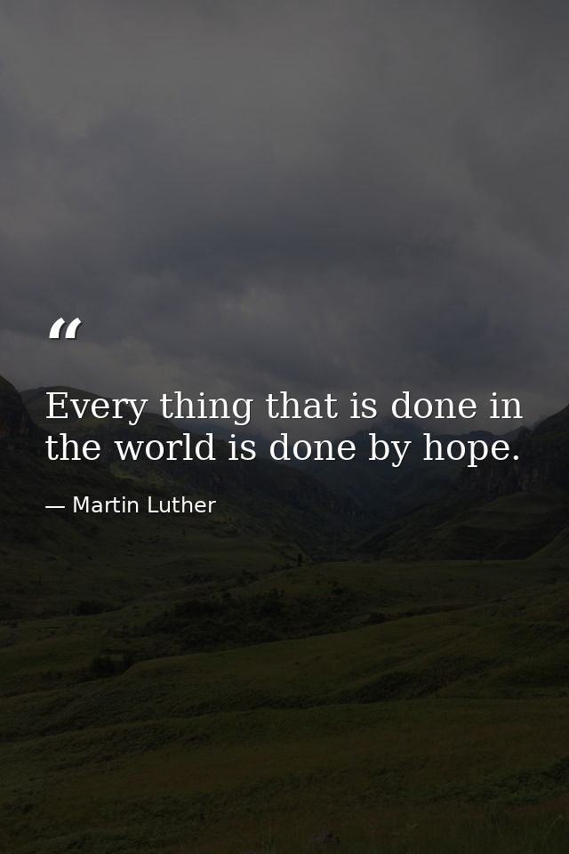 Every thing that is done in the world is done by hope. — Martin Luther