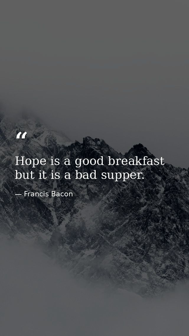 Hope is a good breakfast  but it is a bad supper. — Francis Bacon