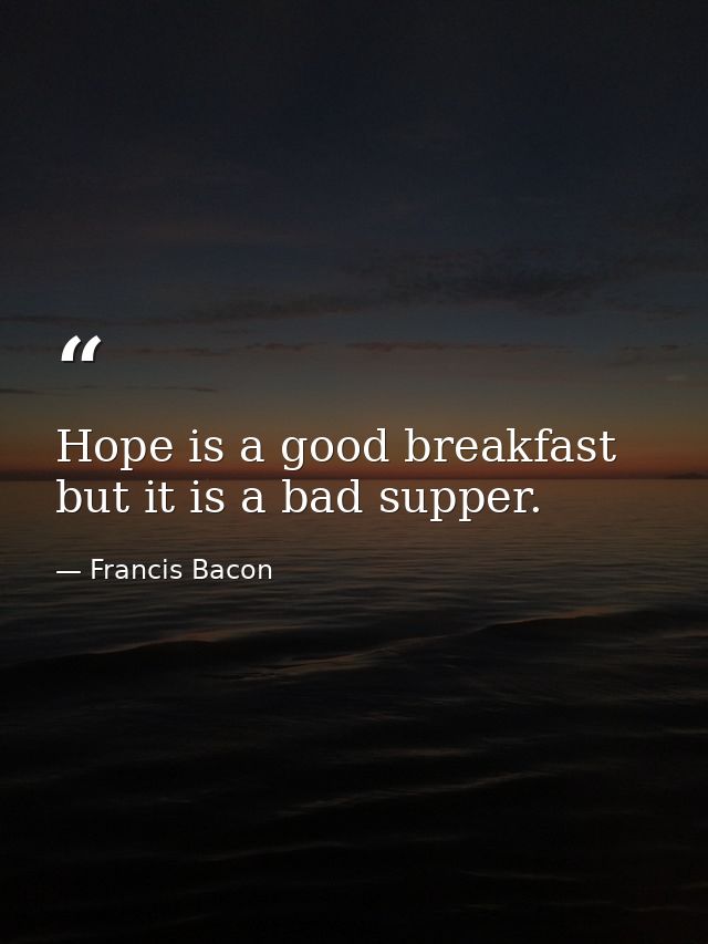 Hope is a good breakfast  but it is a bad supper. — Francis Bacon