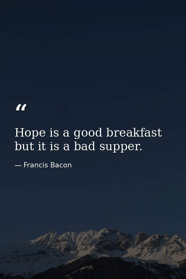 Hope is a good breakfast  but it is a bad supper. — Francis Bacon