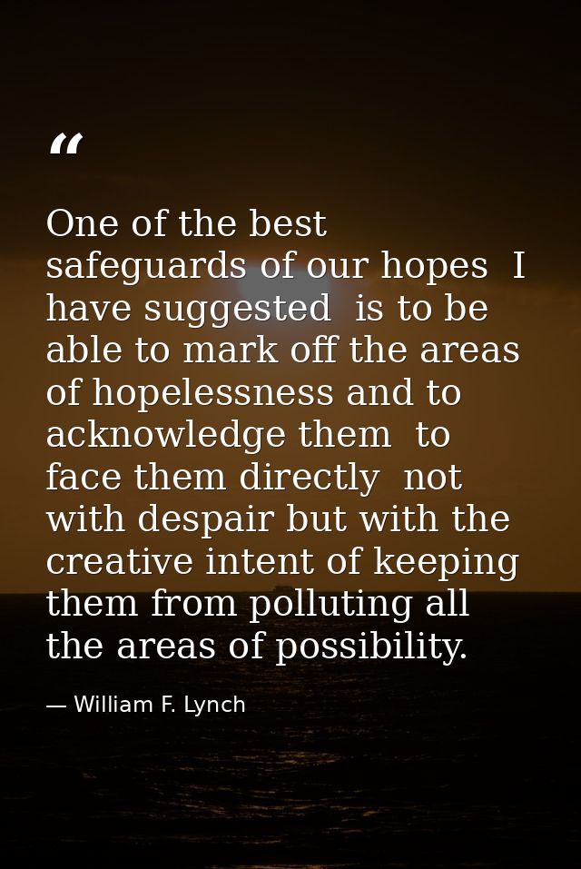 One of the best safeguards of our hopes  I have suggested  is to be able to mark off the areas of hopelessness and to ac — William F. Lynch