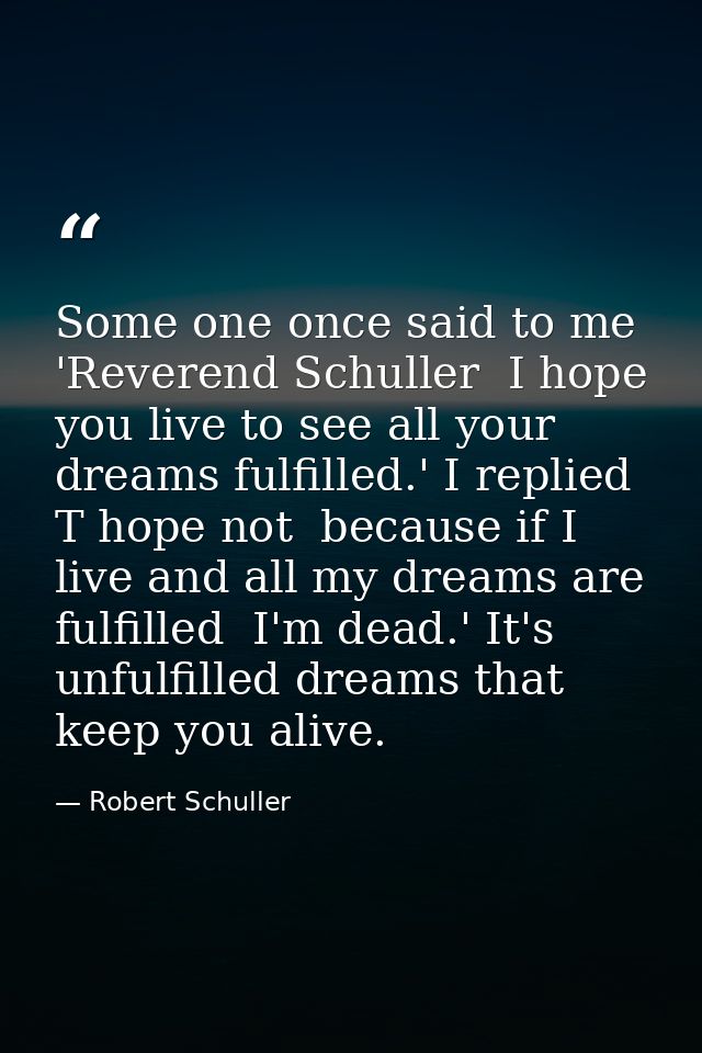 Some one once said to me  'Reverend Schuller  I hope you live to see all your dreams fulfilled.' I replied  T hope not   — Robert Schuller