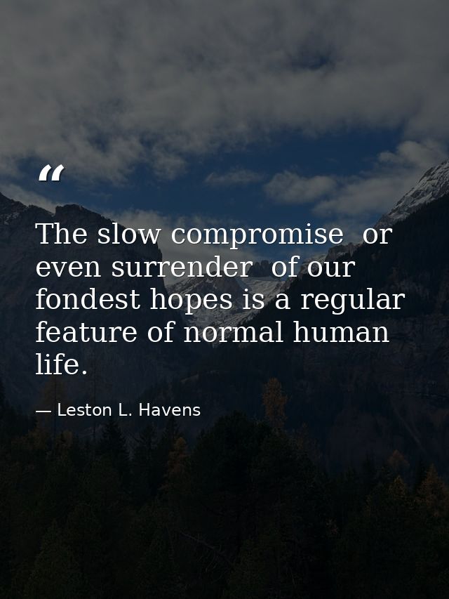 The slow compromise  or even surrender  of our fondest hopes is a regular feature of normal human life. — Leston L. Havens