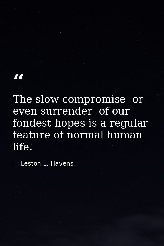 The slow compromise  or even surrender  of our fondest hopes is a regular feature of normal human life. — Leston L. Havens