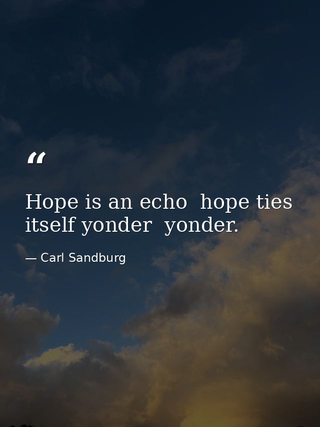 Hope is an echo  hope ties itself yonder  yonder. — Carl Sandburg
