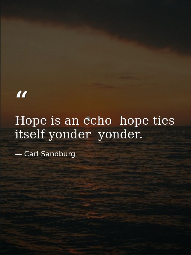 Hope is an echo  hope ties itself yonder  yonder. — Carl Sandburg