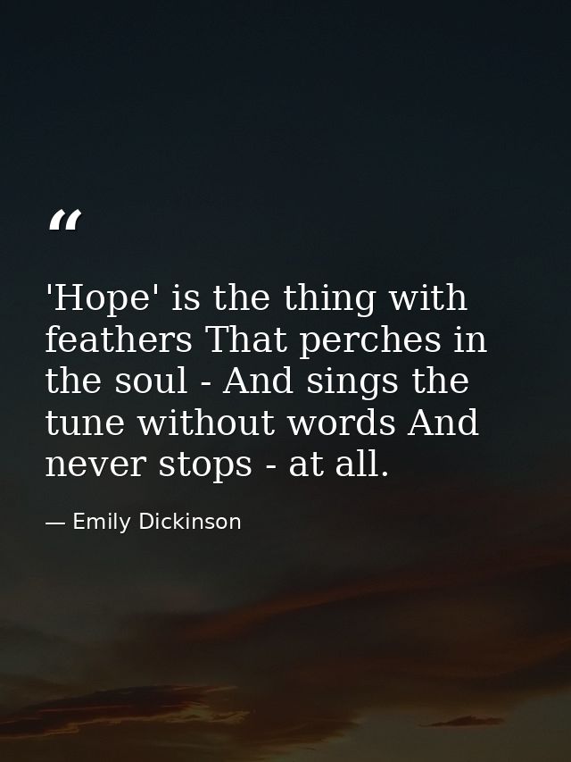 'Hope' is the thing with feathers That perches in the soul - And sings the tune without words And never stops - at all. — Emily Dickinson