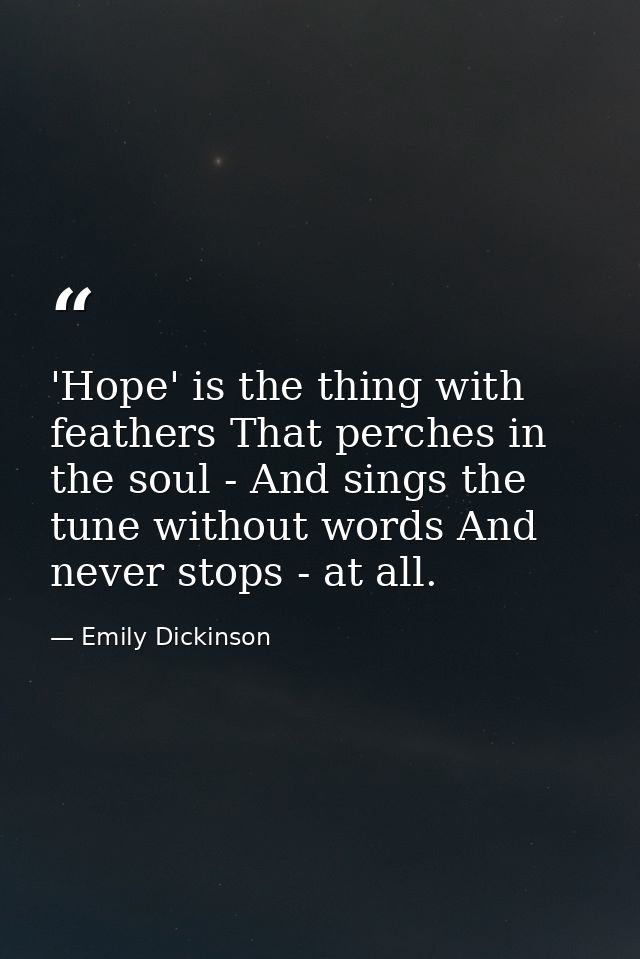 'Hope' is the thing with feathers That perches in the soul - And sings the tune without words And never stops - at all. — Emily Dickinson