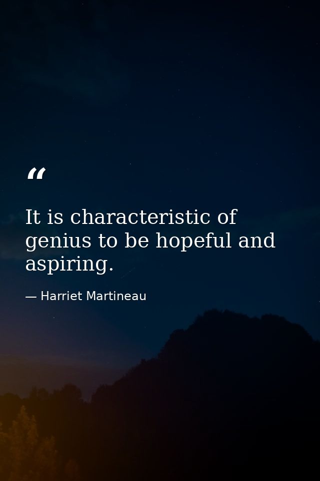 It is characteristic of genius to be hopeful and aspiring. — Harriet Martineau